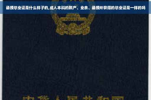 函授毕业证是什么样子的,成人本科的脱产、业余、函授所获得的毕业证是一样的吗