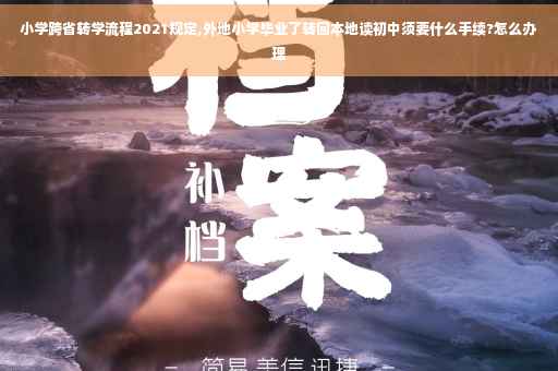 小学跨省转学流程2021规定,外地小学毕业了转回本地读初中须要什么手续?怎么办理