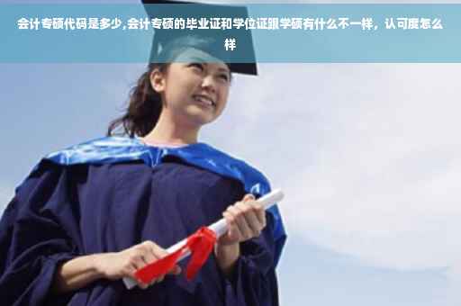 会计专硕代码是多少,会计专硕的毕业证和学位证跟学硕有什么不一样，认可度怎么样