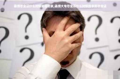 函授毕业证什么时候邮寄到家,函授大专毕业后什么时候能拿到毕业证