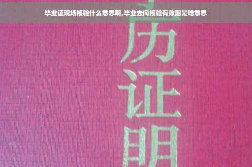 毕业证现场核验什么意思啊,毕业去向核验有效期是啥意思