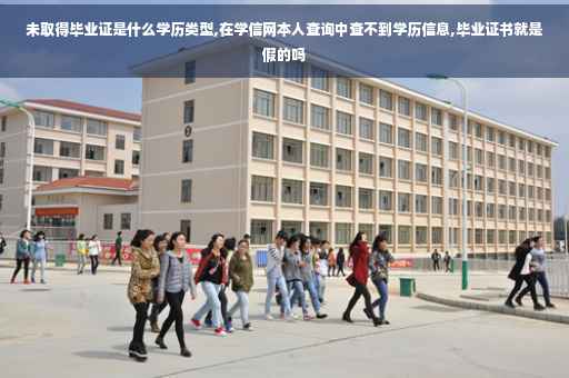 未取得毕业证是什么学历类型,在学信网本人查询中查不到学历信息,毕业证书就是假的吗