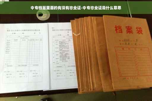 中专档案里面的有没有毕业证-中专毕业证是什么意思