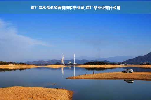 进厂是不是必须要有初中毕业证,进厂毕业证有什么用