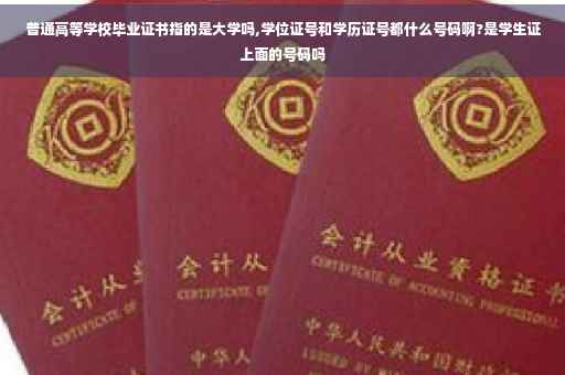 普通高等学校毕业证书指的是大学吗,学位证号和学历证号都什么号码啊?是学生证上面的号码吗