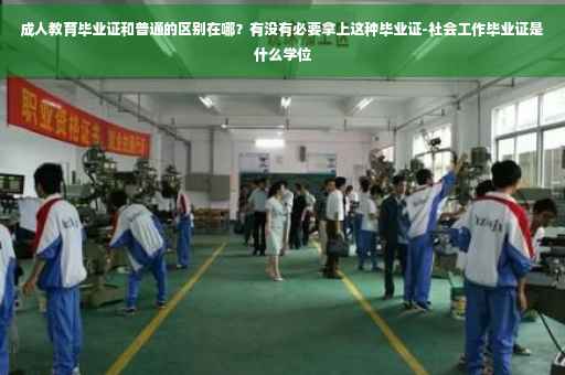成人教育毕业证和普通的区别在哪？有没有必要拿上这种毕业证-社会工作毕业证是什么学位
