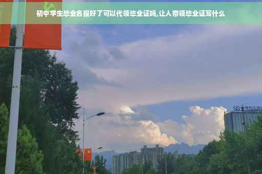 初中学生毕业名报好了可以代领毕业证吗,让人带领毕业证写什么