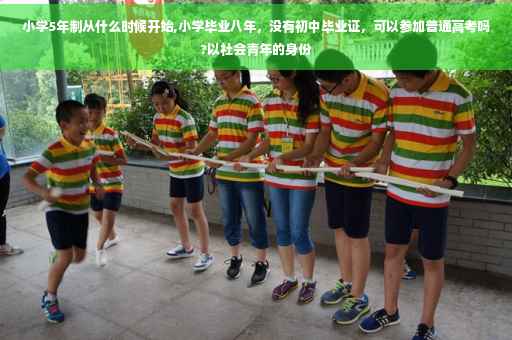 小学5年制从什么时候开始,小学毕业八年，没有初中毕业证，可以参加普通高考吗?以社会青年的身份