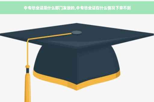 中专毕业证是什么部门发放的,中专毕业证在什么情况下拿不到