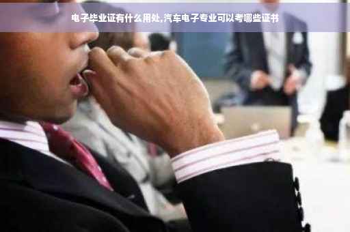 电子毕业证有什么用处,汽车电子专业可以考哪些证书