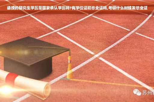函授的研究生学历是国家承认学历吗?有学位证和毕业证吗,考研什么时候发毕业证
