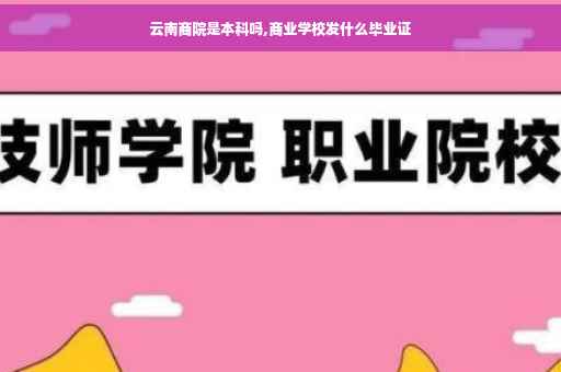 云南商院是本科吗,商业学校发什么毕业证