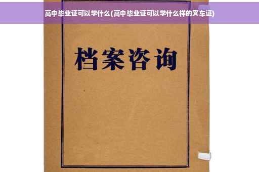 高中毕业证可以学什么(高中毕业证可以学什么样的叉车证)