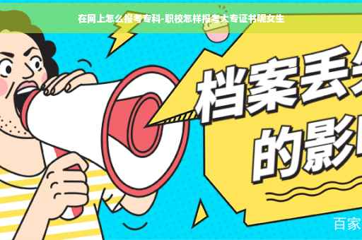 在网上怎么报考专科-职校怎样报考大专证书呢女生