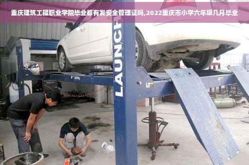 重庆建筑工程职业学院毕业都有发安全管理证吗,2022重庆市小学六年级几月毕业 重庆建筑工程职业学院毕业都有发安全管理证吗,2022重庆市小学六年级几月毕业