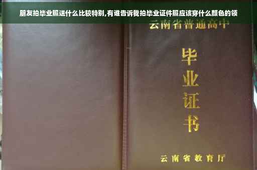 朋友拍毕业照送什么比较特别,有谁告诉我拍毕业证件照应该穿什么颜色的领