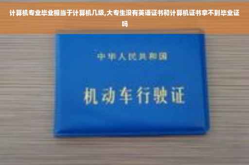 计算机专业毕业相当于计算机几级,大专生没有英语证书和计算机证书拿不到毕业证吗