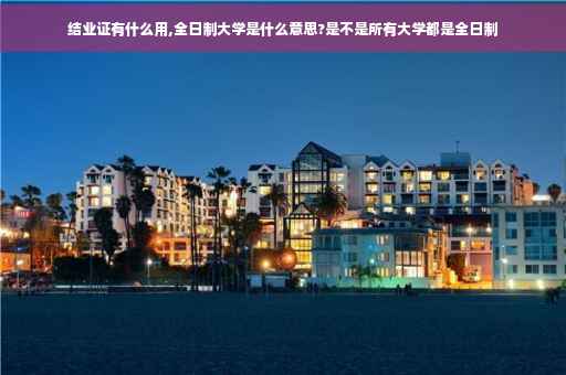 结业证有什么用,全日制大学是什么意思?是不是所有大学都是全日制