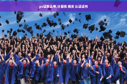 ps证怎么考,计算机 相关 认证证书