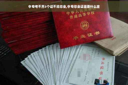 中专考不齐3个证不给毕业,中专毕业证需要什么底