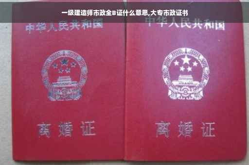 一级建造师市政全B证什么意思,大专市政证书