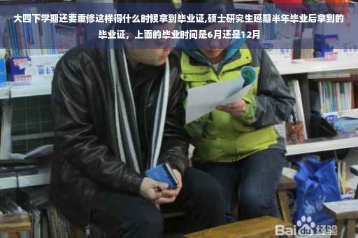 大四下学期还要重修这样得什么时候拿到毕业证,硕士研究生延期半年毕业后拿到的毕业证，上面的毕业时间是6月还是12月