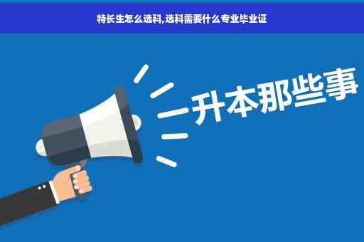 特长生怎么选科,选科需要什么专业毕业证
