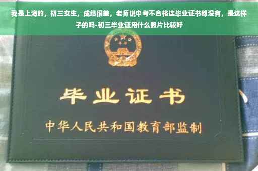 我是上海的，初三女生，成绩很差，老师说中考不合格连毕业证书都没有，是这样子的吗-初三毕业证用什么照片比较好