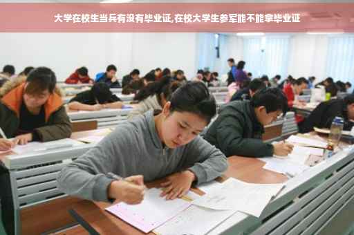 大学在校生当兵有没有毕业证,在校大学生参军能不能拿毕业证