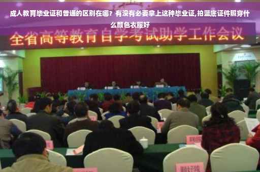 成人教育毕业证和普通的区别在哪？有没有必要拿上这种毕业证,拍蓝底证件照穿什么颜色衣服好