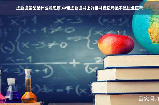 毕业证类型是什么意思啊,中专毕业证书上的证书登记号是不是毕业证号