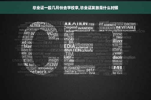 毕业证一般几月份去学校拿,毕业证发放是什么时候