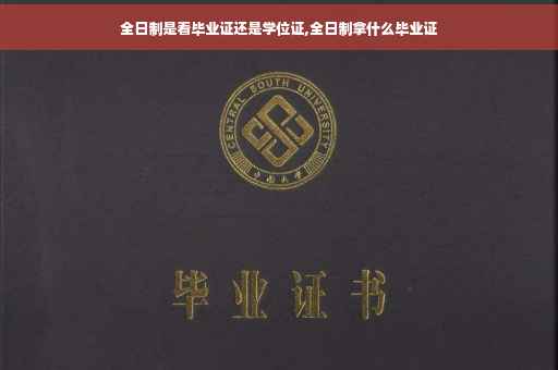 全日制是看毕业证还是学位证,全日制拿什么毕业证