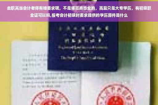 去职高当会计老师有啥要求呢，不是师范类毕业的，而且只是大专学历，有初级职业证可以吗,报考会计初级时要求提供的学历原件是什么