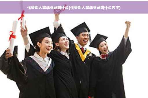 代替别人拿毕业证叫什么(代替别人拿毕业证叫什么名字)