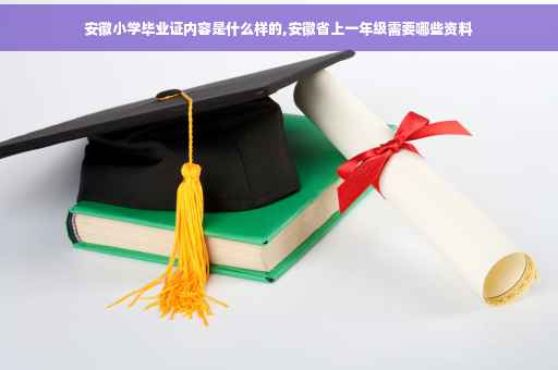 安徽小学毕业证内容是什么样的,安徽省上一年级需要哪些资料