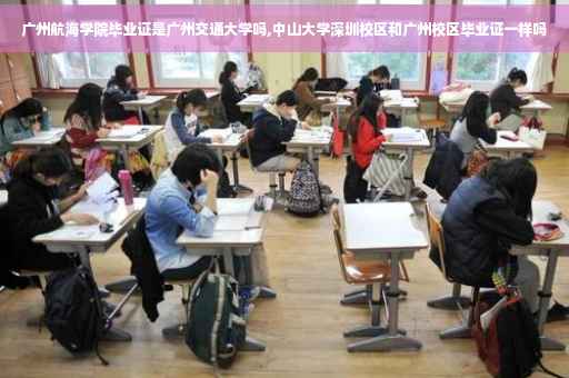 广州航海学院毕业证是广州交通大学吗,中山大学深圳校区和广州校区毕业证一样吗