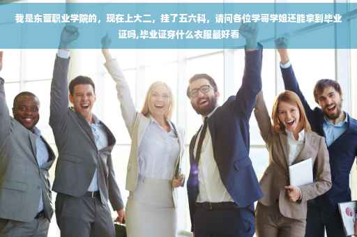 我是东营职业学院的，现在上大二，挂了五六科，请问各位学哥学姐还能拿到毕业证吗,毕业证穿什么衣服最好看
