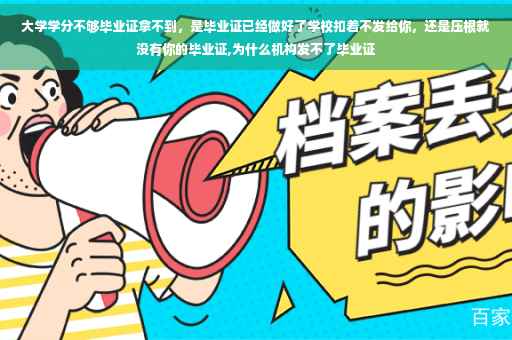 大学学分不够毕业证拿不到，是毕业证已经做好了学校扣着不发给你，还是压根就没有你的毕业证,为什么机构发不了毕业证