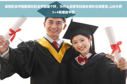 淄博职业学院跟烟台职业学院哪个好，为什么全国专科排名烟台在淄博前,山东中职3+4有哪些学校