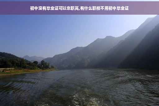 初中没有毕业证可以念职高,有什么职校不用初中毕业证