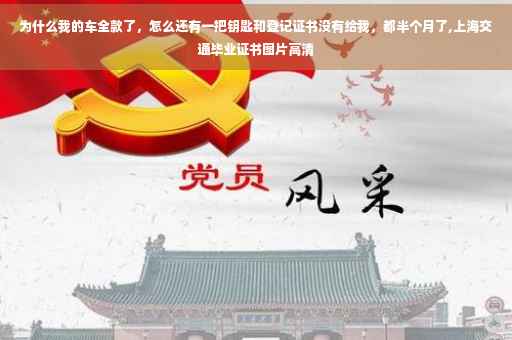 为什么我的车全款了，怎么还有一把钥匙和登记证书没有给我，都半个月了,上海交通毕业证书图片高清