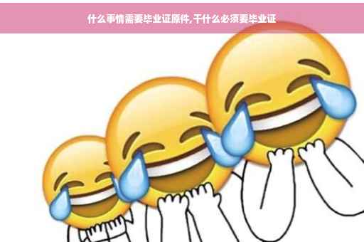 什么事情需要毕业证原件,干什么必须要毕业证