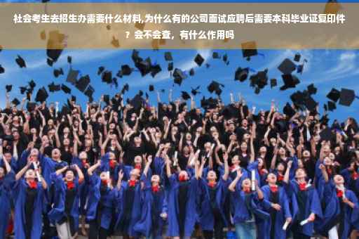 社会考生去招生办需要什么材料,为什么有的公司面试应聘后需要本科毕业证复印件？会不会查，有什么作用吗