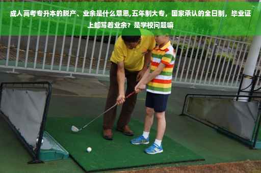成人高考专升本的脱产、业余是什么意思,五年制大专，国家承认的全日制，毕业证上却写着业余？是学校问题嘛