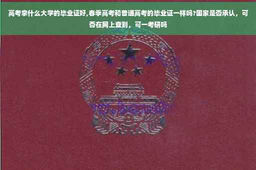高考拿什么大学的毕业证好,春季高考和普通高考的毕业证一样吗?国家是否承认，可否在网上查到，可一考研吗