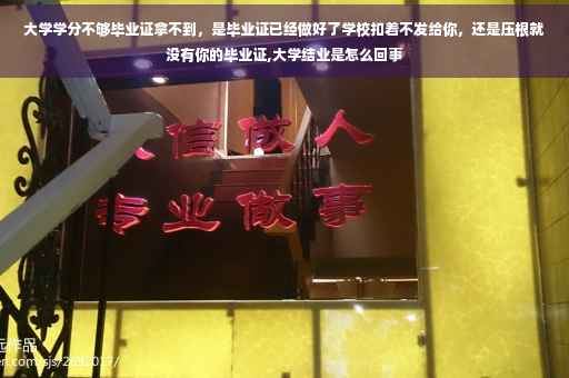 大学学分不够毕业证拿不到，是毕业证已经做好了学校扣着不发给你，还是压根就没有你的毕业证,大学结业是怎么回事