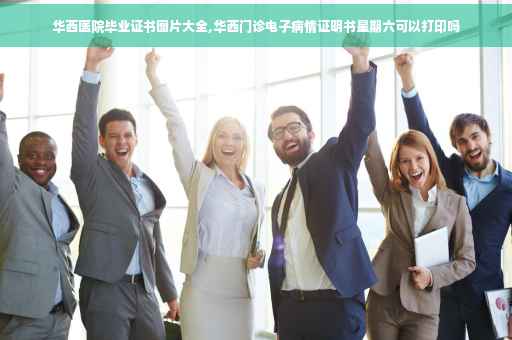 华西医院毕业证书图片大全,华西门诊电子病情证明书星期六可以打印吗