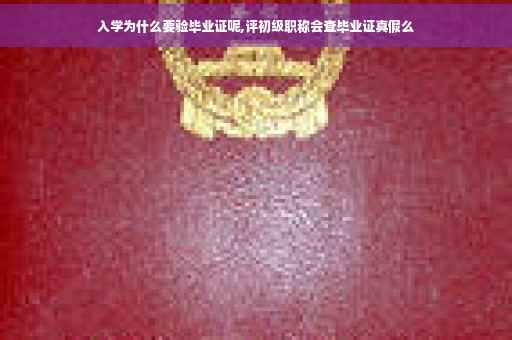 入学为什么要验毕业证呢,评初级职称会查毕业证真假么