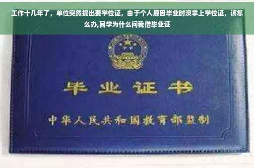 工作十几年了，单位突然提出要学位证，由于个人原因毕业时没拿上学位证，该怎么办,同学为什么问我借毕业证